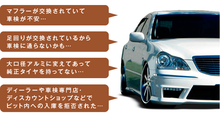 マフラーが交換されていて車検が不安… 足回りが交換されているから車検に通らないかも… 大口径アルミに変えてあって純正タイヤを持ってない… ディーラーや車検専門店・ディスカウントショップなどでピット内への入庫を拒否された…