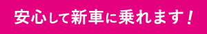 安心して新車に乗れます！